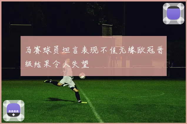 马赛球员坦言表现不佳无缘欧冠晋级结果令人失望