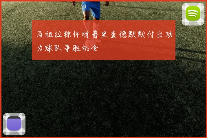 马祖拉称怀特普里查德默默付出助力球队争胜机会