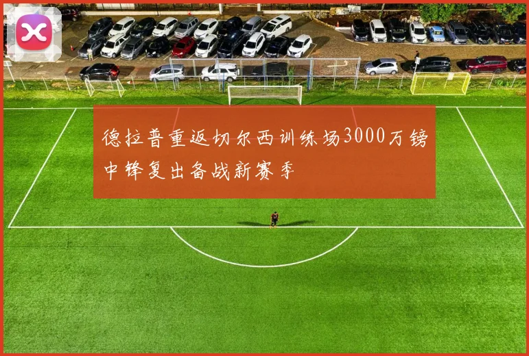 德拉普重返切尔西训练场3000万镑中锋复出备战新赛季