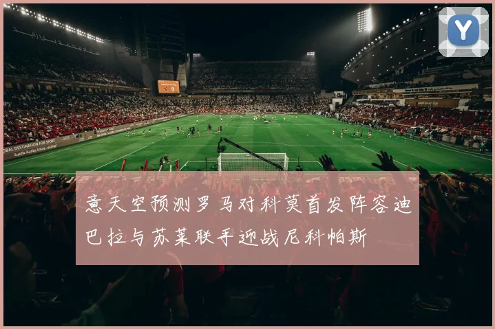 意天空预测罗马对科莫首发阵容迪巴拉与苏莱联手迎战尼科帕斯