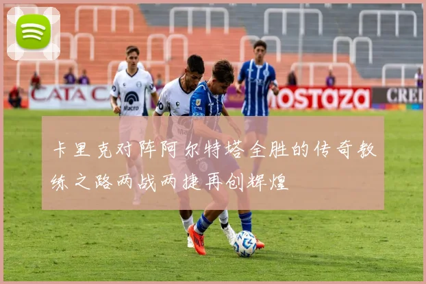 卡里克对阵阿尔特塔全胜的传奇教练之路两战两捷再创辉煌