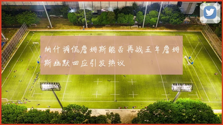 纳什调侃詹姆斯能否再战五年詹姆斯幽默回应引发热议