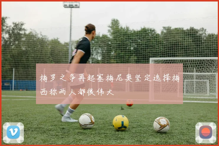 梅罗之争再起塞梅尼奥坚定选择梅西称两人都很伟大