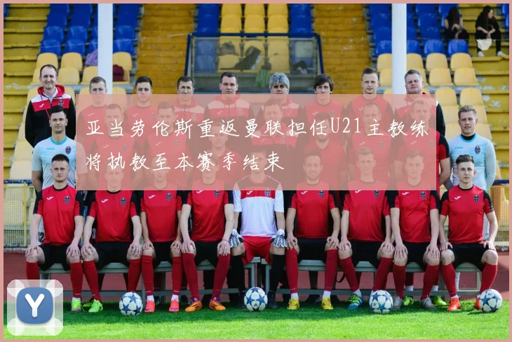 亚当劳伦斯重返曼联担任U21主教练将执教至本赛季结束
