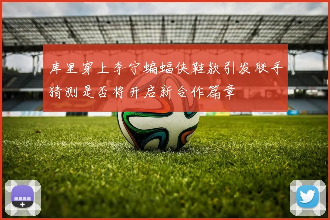 库里穿上李宁蝙蝠侠鞋款引发联手猜测是否将开启新合作篇章