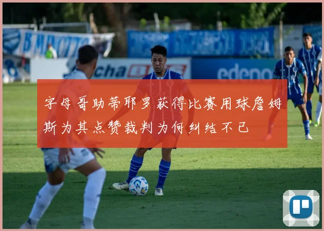 字母哥助蒂耶罗获得比赛用球詹姆斯为其点赞裁判为何纠结不已