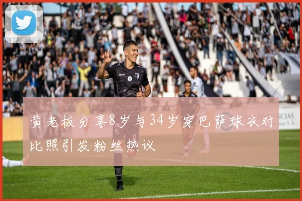黄老板分享8岁与34岁穿巴萨球衣对比照引发粉丝热议