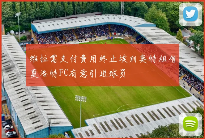 维拉需支付费用终止埃利奥特租借夏洛特FC有意引进球员