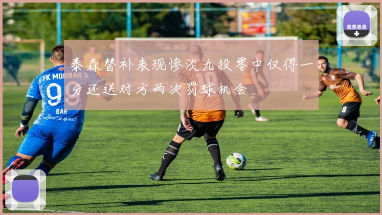 泰森替补表现惨淡九投零中仅得一分还送对方两次罚球机会