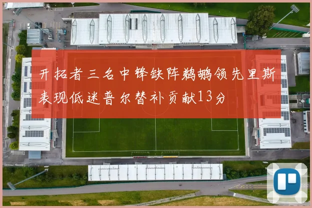 开拓者三名中锋缺阵鹈鹕领先里斯表现低迷普尔替补贡献13分