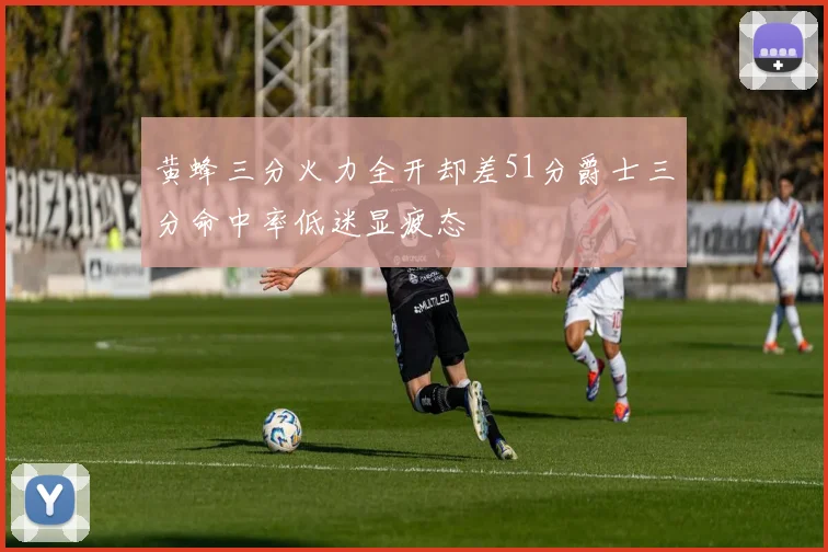 黄蜂三分火力全开却差51分爵士三分命中率低迷显疲态