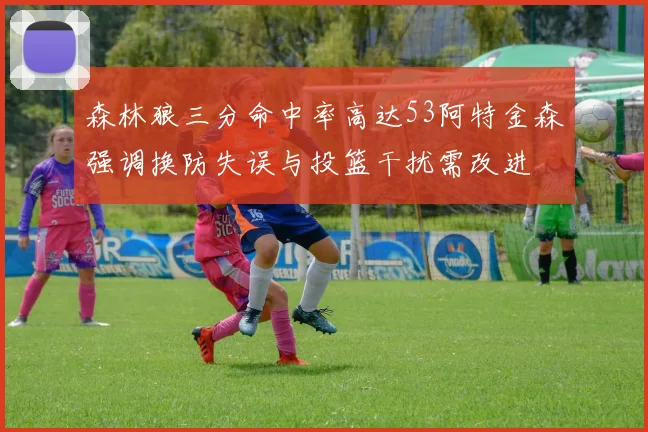 森林狼三分命中率高达53阿特金森强调换防失误与投篮干扰需改进