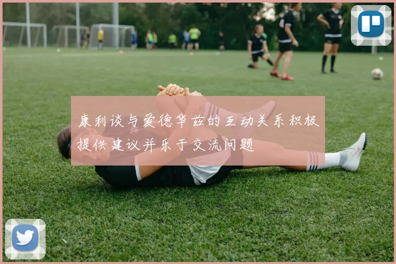 康利谈与爱德华兹的互动关系积极提供建议并乐于交流问题