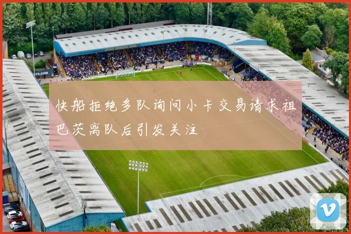 快船拒绝多队询问小卡交易请求祖巴茨离队后引发关注