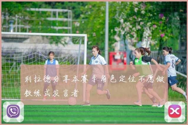 利拉德分享本赛季角色定位不愿做教练式发言者