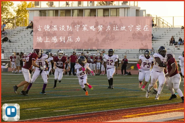 古德温谈防守策略努力让坎宁安在场上感到压力