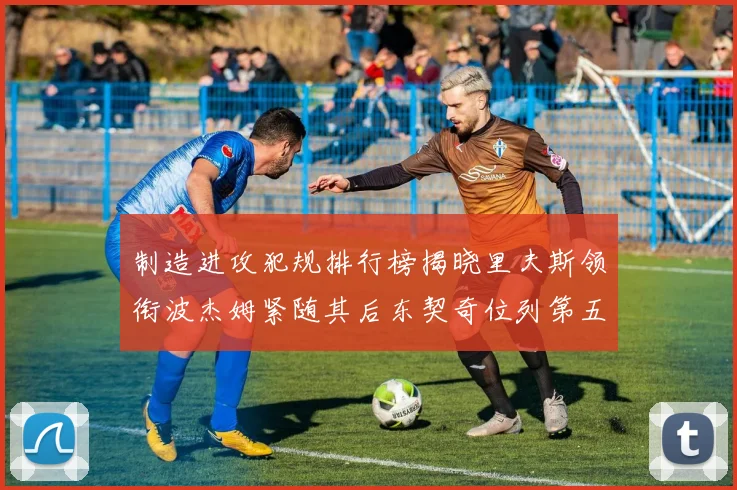 制造进攻犯规排行榜揭晓里夫斯领衔波杰姆紧随其后东契奇位列第五