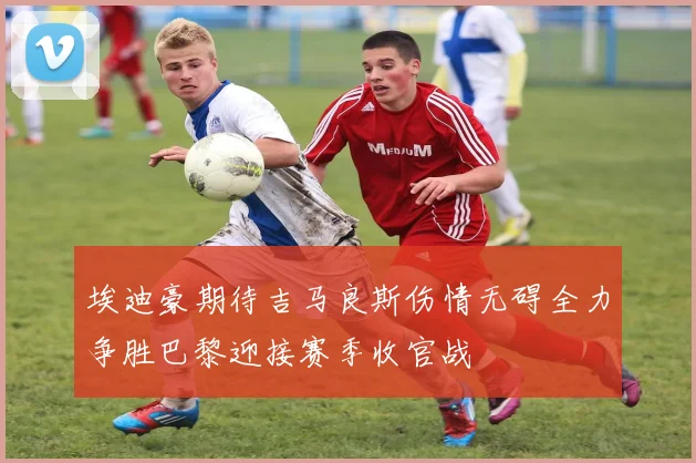 埃迪豪期待吉马良斯伤情无碍全力争胜巴黎迎接赛季收官战