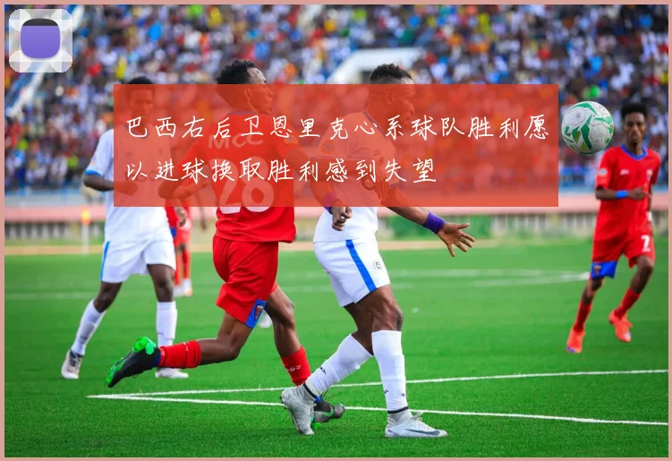 巴西右后卫恩里克心系球队胜利愿以进球换取胜利感到失望