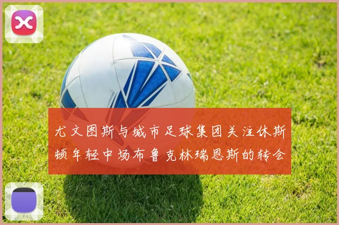 尤文图斯与城市足球集团关注休斯顿年轻中场布鲁克林瑞恩斯的转会动态
