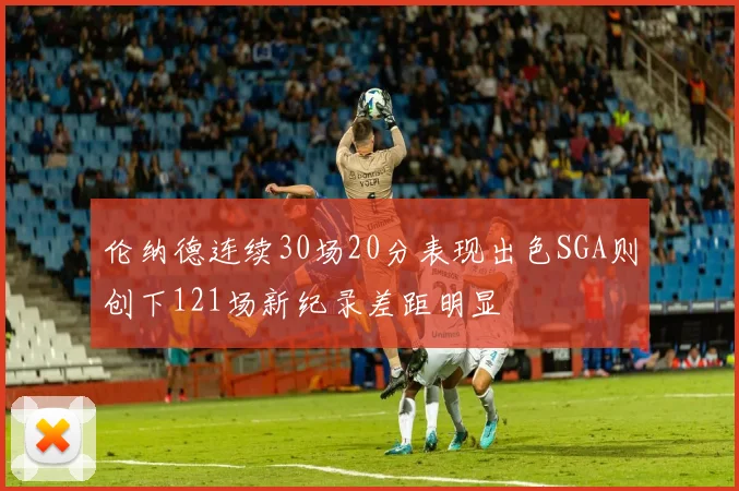 伦纳德连续30场20分表现出色SGA则创下121场新纪录差距明显