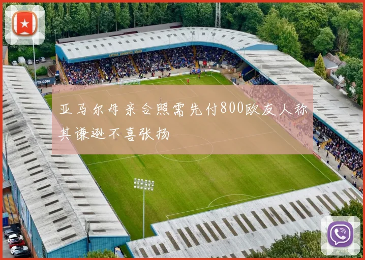 亚马尔母亲合照需先付800欧友人称其谦逊不喜张扬