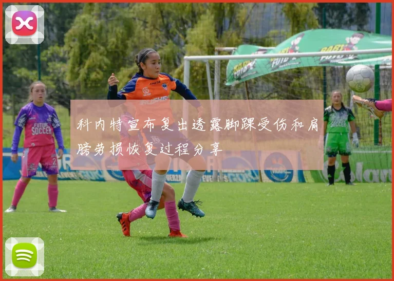 科内特宣布复出透露脚踝受伤和肩膀劳损恢复过程分享