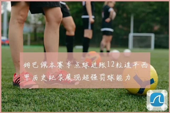 姆巴佩本赛季点球进账12粒追平西甲历史纪录展现超强罚球能力