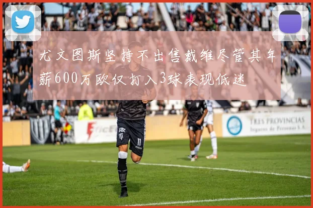 尤文图斯坚持不出售戴维尽管其年薪600万欧仅打入3球表现低迷