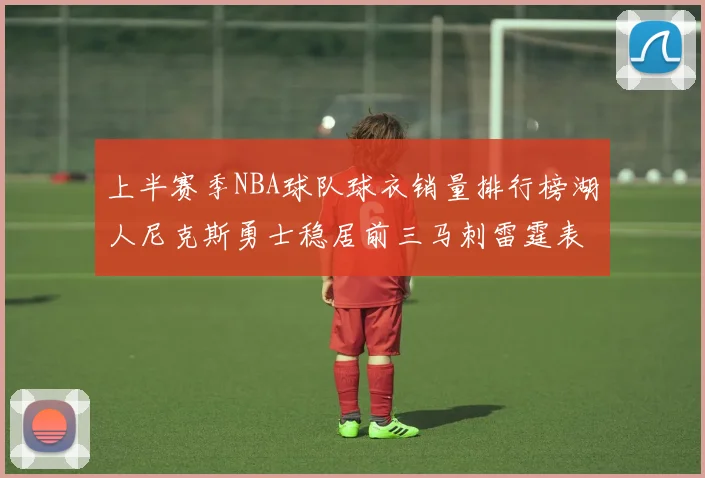 上半赛季NBA球队球衣销量排行榜湖人尼克斯勇士稳居前三马刺雷霆表现抢眼