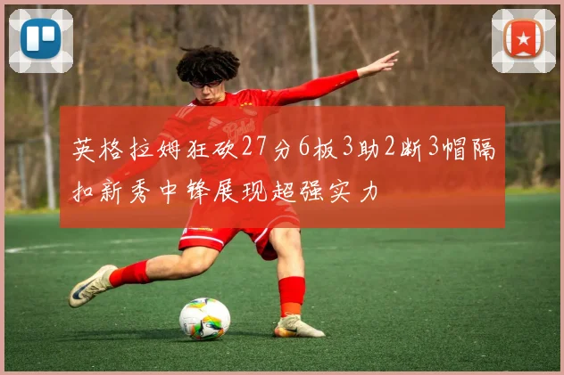 英格拉姆狂砍27分6板3助2断3帽隔扣新秀中锋展现超强实力