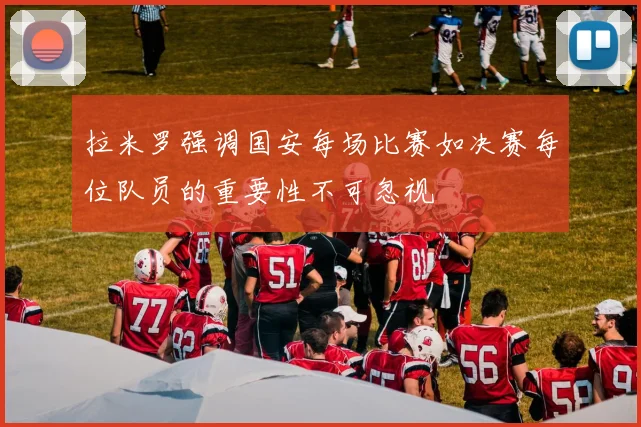 拉米罗强调国安每场比赛如决赛每位队员的重要性不可忽视