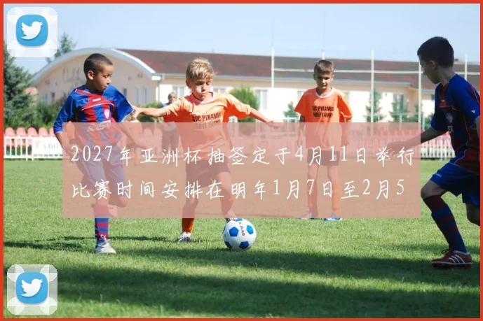 2027年亚洲杯抽签定于4月11日举行比赛时间安排在明年1月7日至2月5日