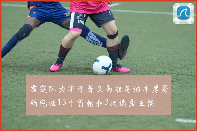 雷霆队为字母哥交易准备的丰厚筹码包括13个首轮和3次选秀互换