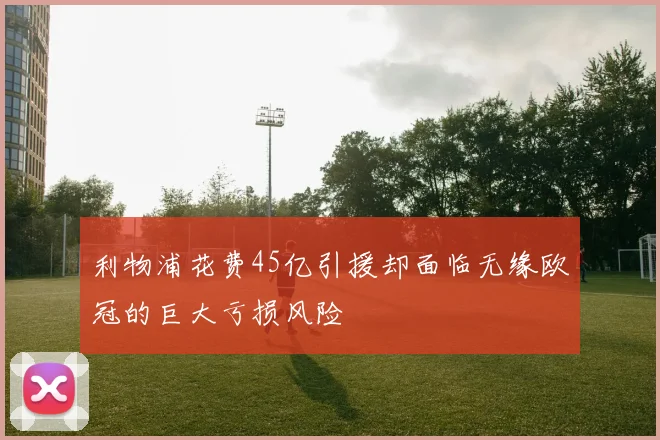 利物浦花费45亿引援却面临无缘欧冠的巨大亏损风险