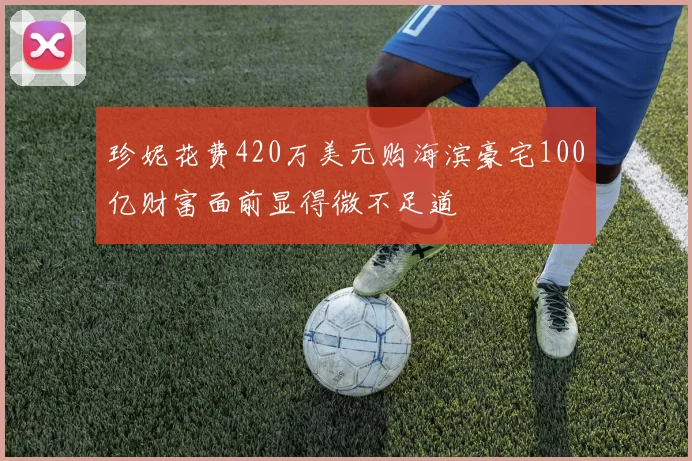 珍妮花费420万美元购海滨豪宅100亿财富面前显得微不足道