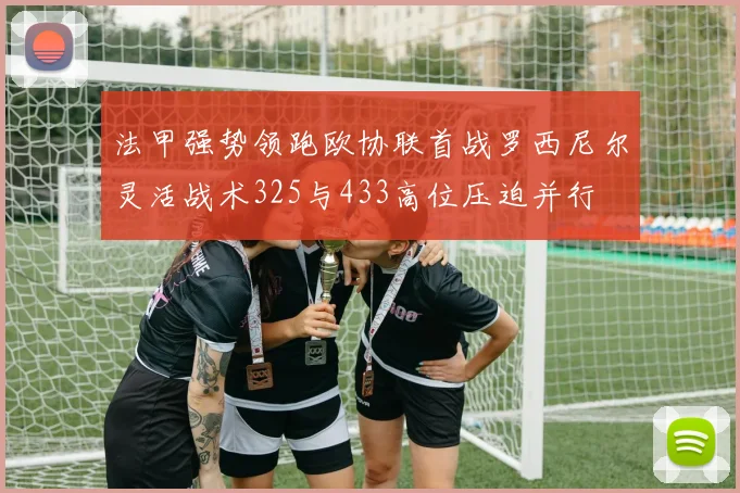 法甲强势领跑欧协联首战罗西尼尔灵活战术325与433高位压迫并行