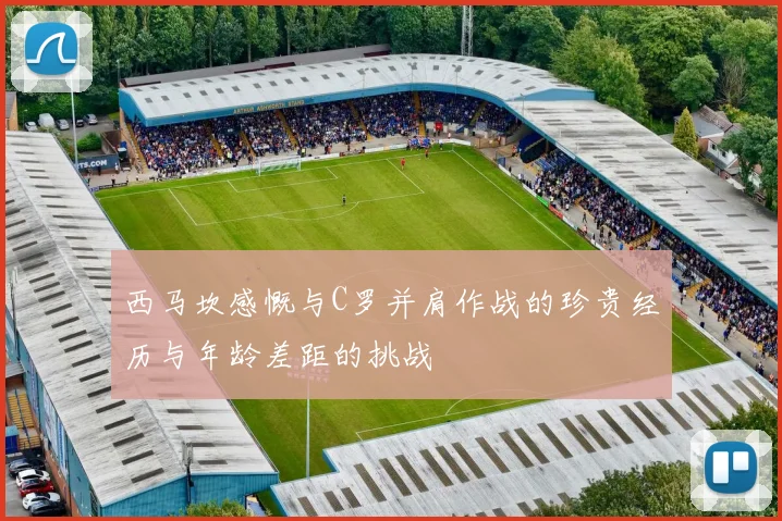 西马坎感慨与C罗并肩作战的珍贵经历与年龄差距的挑战