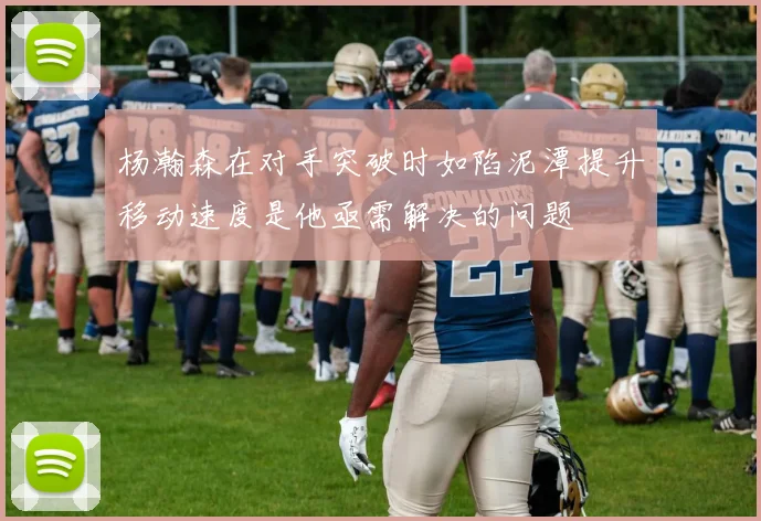 杨瀚森在对手突破时如陷泥潭提升移动速度是他亟需解决的问题