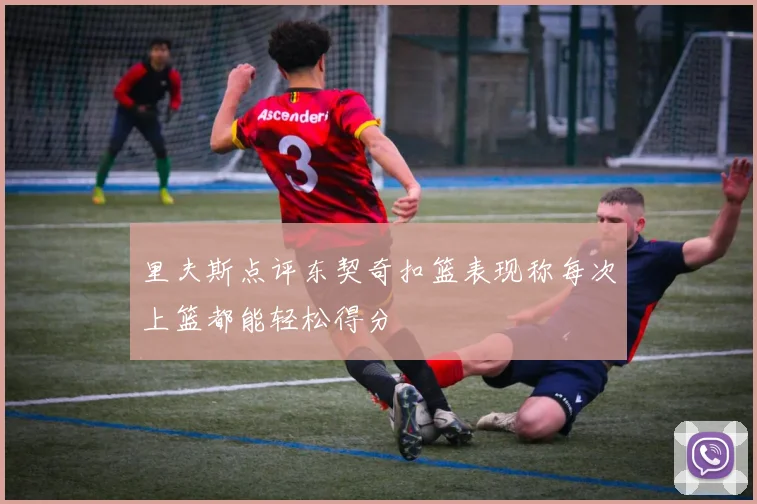 里夫斯点评东契奇扣篮表现称每次上篮都能轻松得分