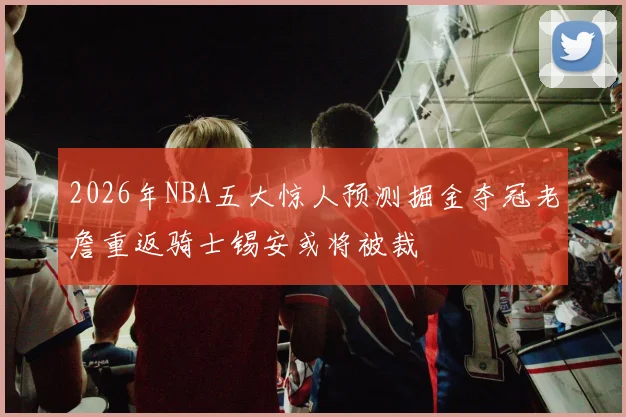 2026年NBA五大惊人预测掘金夺冠老詹重返骑士锡安或将被裁
