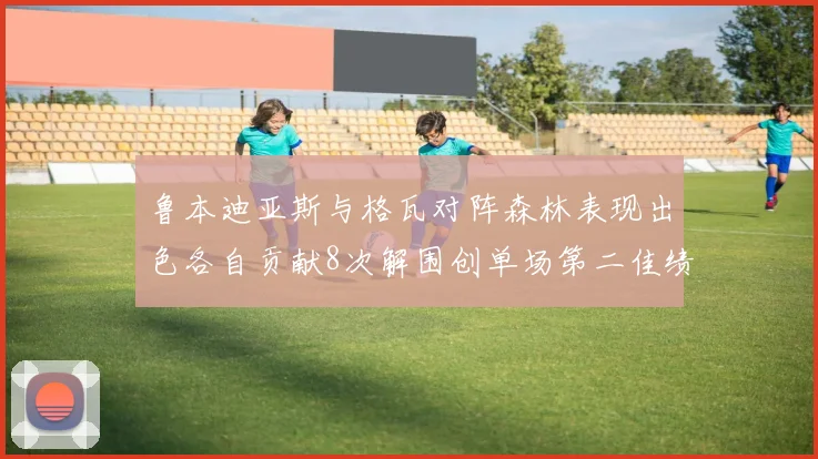 鲁本迪亚斯与格瓦对阵森林表现出色各自贡献8次解围创单场第二佳绩