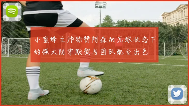 小蜜蜂主帅称赞阿森纳无球状态下的强大防守默契与团队配合出色