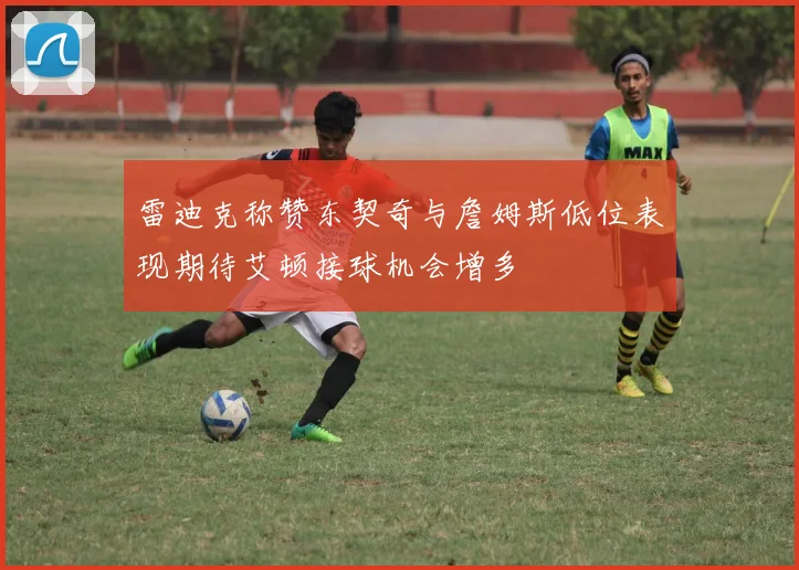雷迪克称赞东契奇与詹姆斯低位表现期待艾顿接球机会增多