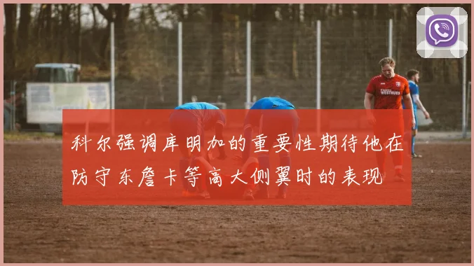 科尔强调库明加的重要性期待他在防守东詹卡等高大侧翼时的表现