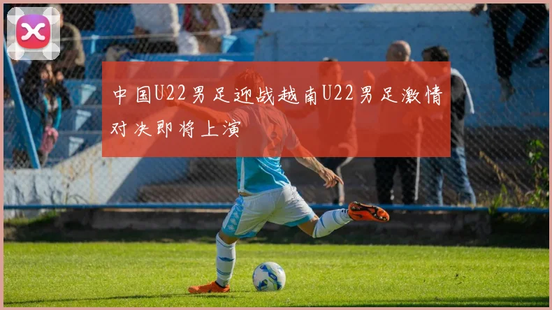 中国U22男足迎战越南U22男足激情对决即将上演