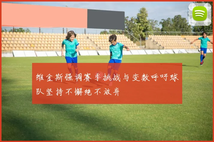 维金斯强调赛季挑战与变数呼吁球队坚持不懈绝不放弃