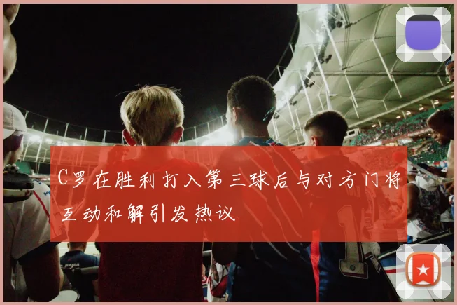 C罗在胜利打入第三球后与对方门将互动和解引发热议