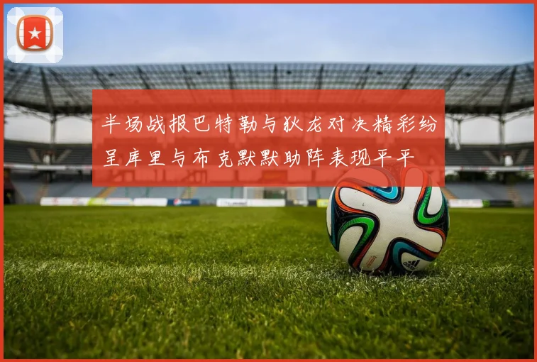 半场战报巴特勒与狄龙对决精彩纷呈库里与布克默默助阵表现平平